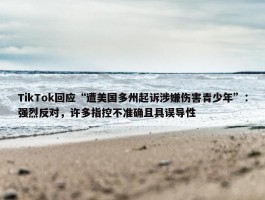 TikTok回应“遭美国多州起诉涉嫌伤害青少年”：强烈反对，许多指控不准确且具误导性