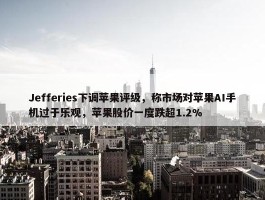 Jefferies下调苹果评级，称市场对苹果AI手机过于乐观，苹果股价一度跌超1.2%