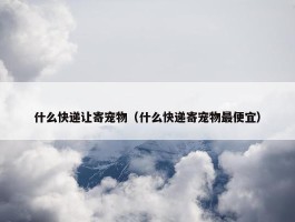 什么快递让寄宠物（什么快递寄宠物最便宜）