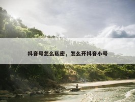 抖音号怎么私密，怎么开抖音小号