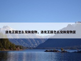 洛克王国怎么交换宠物，洛克王国怎么交换宠物蛋