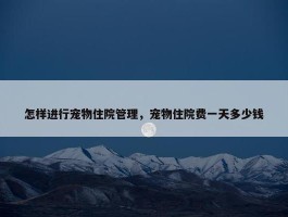 怎样进行宠物住院管理，宠物住院费一天多少钱