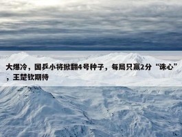 大爆冷，国乒小将掀翻4号种子，每局只赢2分“诛心”，王楚钦期待