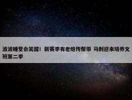 波波睡觉会笑醒！新赛季有老炮传帮带 马刺迎来培养文班第二季