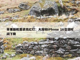 苹果新机需求亮红灯：大摩称iPhone 16交货时间下降