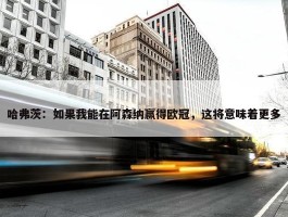 哈弗茨：如果我能在阿森纳赢得欧冠，这将意味着更多