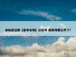 米哈游注册《星布谷地》公众号 新游戏要公开了？