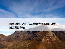 推主称PlayStation主宰了2024年 引发玩家激烈争论