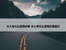 大人带什么宠物好看 大人带什么宠物好看图片