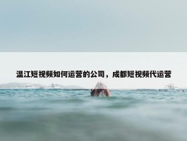 温江短视频如何运营的公司，成都短视频代运营