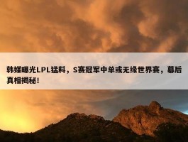 韩媒曝光LPL猛料，S赛冠军中单或无缘世界赛，幕后真相揭秘！