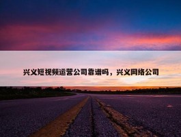 兴义短视频运营公司靠谱吗，兴义网络公司