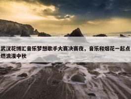 武汉花博汇音乐梦想歌手大赛决赛夜，音乐和烟花一起点燃浪漫中秋