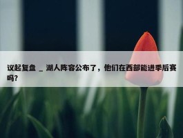 议起复盘 _ 湖人阵容公布了，他们在西部能进季后赛吗？