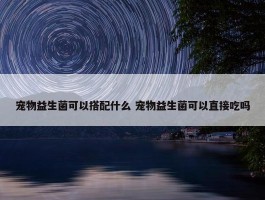 宠物益生菌可以搭配什么 宠物益生菌可以直接吃吗