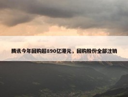 腾讯今年回购超890亿港元，回购股份全部注销