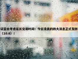 证监会考虑延长交易时间！今日凌晨的四大消息正式发酵（10.6）！