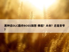 黑神话DLC最终BOSS猜想 佛祖？大帝？还是奎爷？