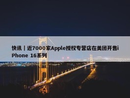 快讯｜近7000家Apple授权专营店在美团开售iPhone 16系列