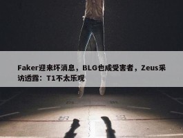 Faker迎来坏消息，BLG也成受害者，Zeus采访透露：T1不太乐观