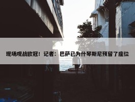 现场观战欧冠！记者：巴萨已为什琴斯尼预留了座位