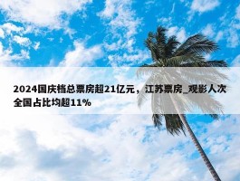 2024国庆档总票房超21亿元，江苏票房_观影人次全国占比均超11%