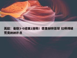 英超：曼联3-0结束2连败！德里赫特首球 拉师傅破荒奥纳纳扑点