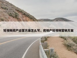 短视频房产运营方案怎么写，房地产短视频营销方案