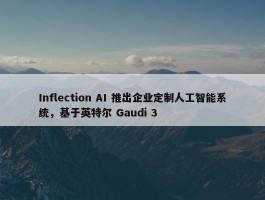 Inflection AI 推出企业定制人工智能系统，基于英特尔 Gaudi 3