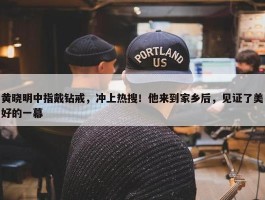 黄晓明中指戴钻戒，冲上热搜！他来到家乡后，见证了美好的一幕