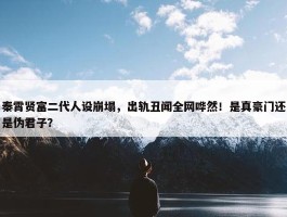 秦霄贤富二代人设崩塌，出轨丑闻全网哗然！是真豪门还是伪君子？