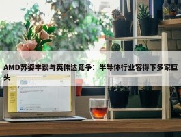 AMD苏姿丰谈与英伟达竞争：半导体行业容得下多家巨头