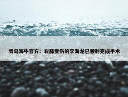 青岛海牛官方：右膝受伤的李海龙已顺利完成手术