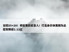 狂砍85+20！季后赛历史首人！打出身价休赛期为总冠军降薪1.13亿