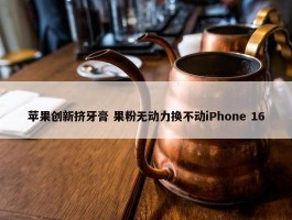 苹果创新挤牙膏 果粉无动力换不动iPhone 16