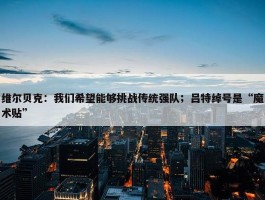 维尔贝克：我们希望能够挑战传统强队；吕特绰号是“魔术贴”