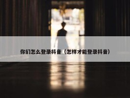 你们怎么登录抖音（怎样才能登录抖音）