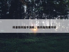 抖音投抖加不消耗，投抖加效果不好