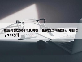 库班打趣2006年总决赛：我曾想过横扫热火 韦德罚了973次球