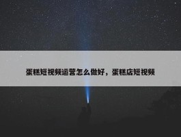 蛋糕短视频运营怎么做好，蛋糕店短视频