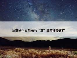 比亚迪中大型MPV“夏”现可接受盲订