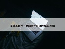 足球小摆件（足球摆件可以放在车上吗）