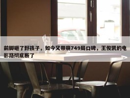 前脚砸了野孩子，如今又带崩749局口碑，王俊凯的电影路彻底断了