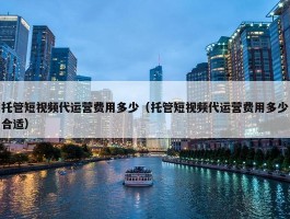 托管短视频代运营费用多少（托管短视频代运营费用多少合适）