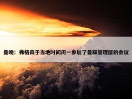 曼晚：弗格森于当地时间周一参加了曼联管理层的会议