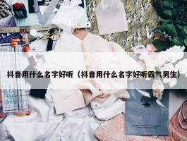 抖音用什么名字好听（抖音用什么名字好听霸气男生）