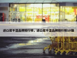 进口尿不湿品牌排行榜，进口尿不湿品牌排行榜10强