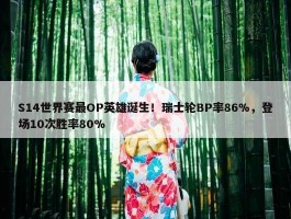 S14世界赛最OP英雄诞生！瑞士轮BP率86%，登场10次胜率80%