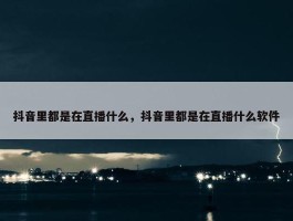 抖音里都是在直播什么，抖音里都是在直播什么软件