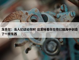 戈贝尔：当人们谈论你时 这意味着你在他们脑海中创造了一些东西